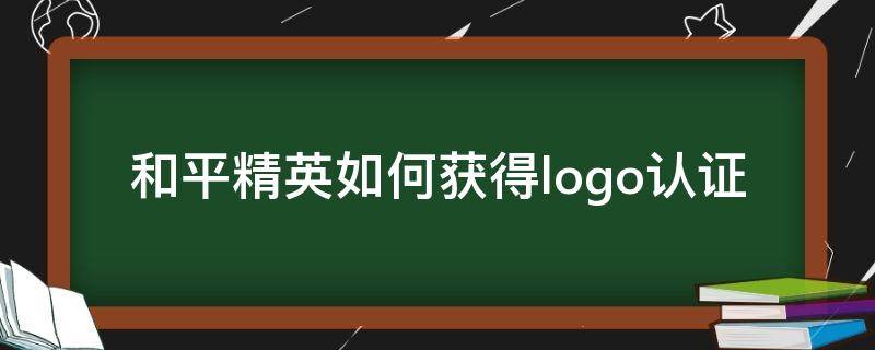 和平精英如何获得logo认证（和平精英如何获取认证logo）