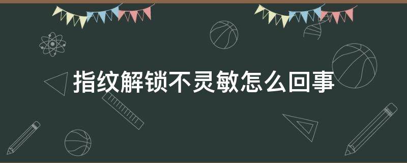 指纹解锁不灵敏怎么回事（指纹解锁不灵敏了）