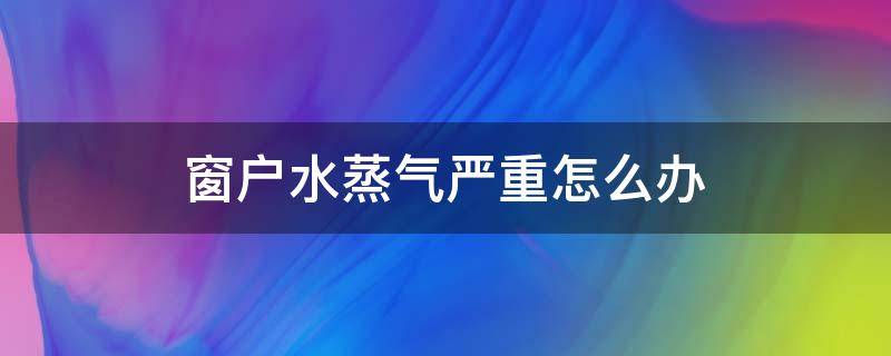 窗户水蒸气严重怎么办 窗户上水蒸汽怎么办