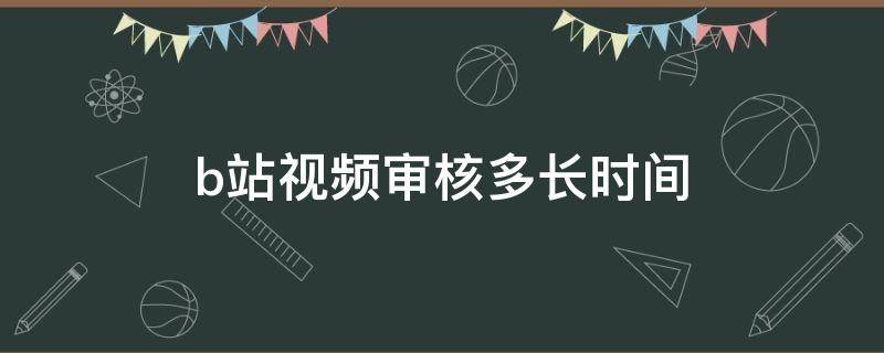 b站视频审核多长时间 b站视频审核时间多久