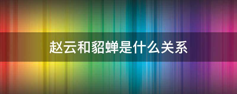 赵云和貂蝉是什么关系 赵云和貂蝉是什么关系?王者荣耀