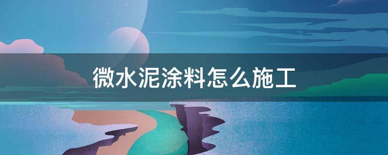 微水泥涂料怎么施工（微水泥涂料怎么施工好还做完出玖黑班怎么夫理）