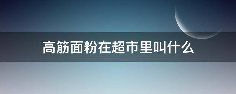 高筋面粉在超市里叫什么 超市卖的面粉是高筋面粉吗