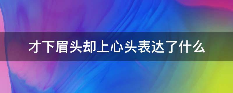 才下眉头却上心头表达了什么（才下眉头却上心头表达了什么意思）