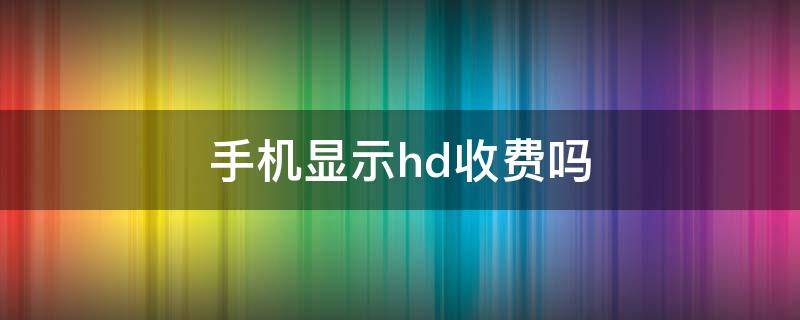 手机显示hd收费吗 手机显示HD收费吗?