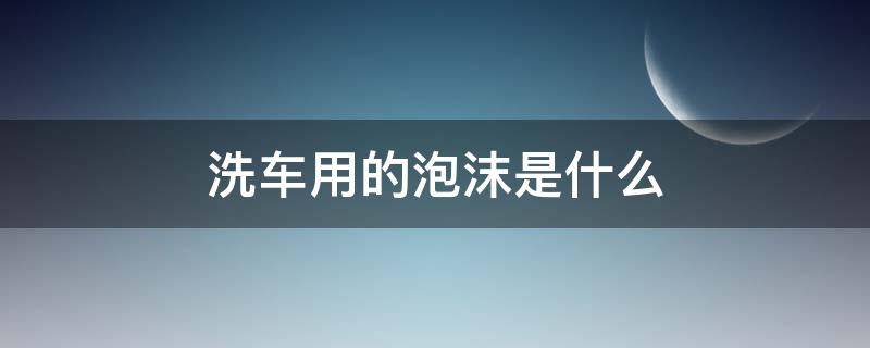 洗车用的泡沫是什么（洗车用的泡沫是什么东西）