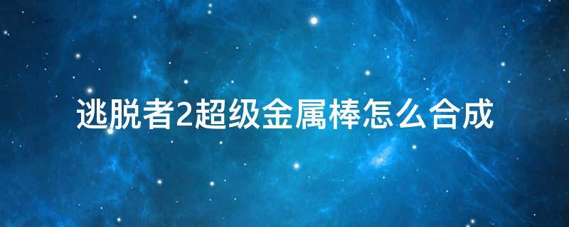 逃脱者2超级金属棒怎么合成 逃脱者2的所有物品的合成方法