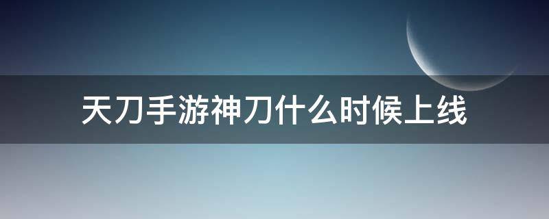 天刀手游神刀什么时候上线 天刀手游什么时候出正式上线