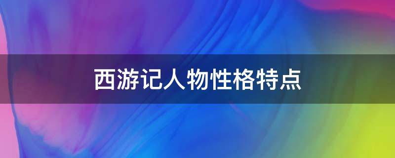 西游记人物性格特点（西游记人物性格特点分析）