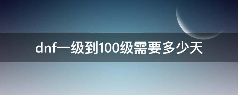 dnf一级到100级需要多少天（dnf0级到100级需要几天）