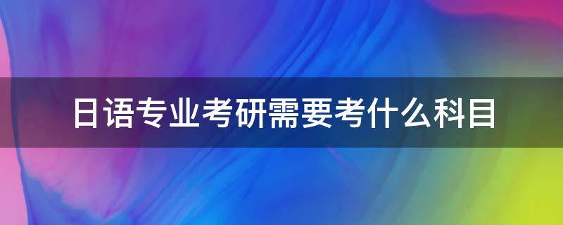 日语专业考研需要考什么科目 考研究生要考哪些科目日语