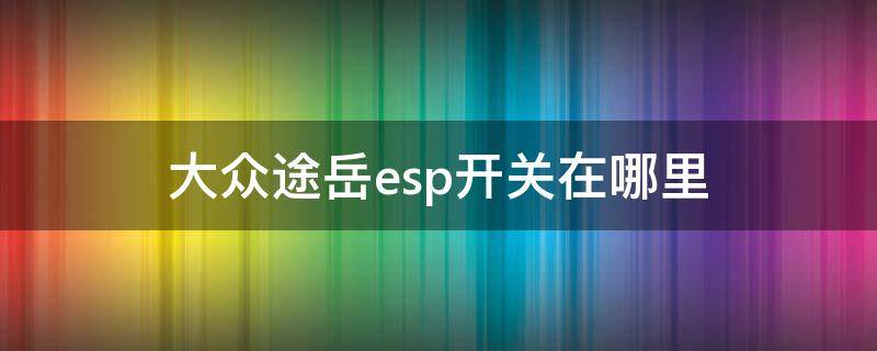 大众途岳esp开关在哪里 途岳有esp功能有按键吗