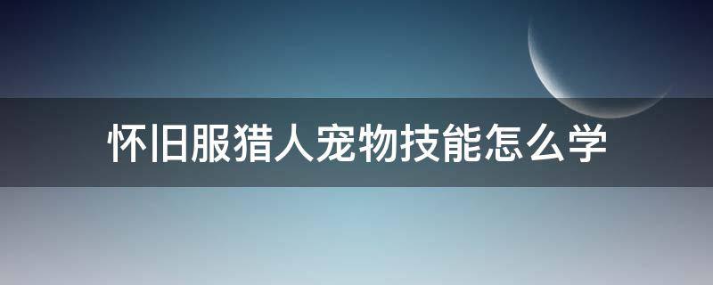 怀旧服猎人宠物技能怎么学（魔兽世界怀旧服猎人宠物技能怎么学）