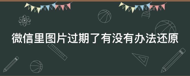 微信里图片过期了有没有办法还原 微信里图片过期了有没有办法还原原图