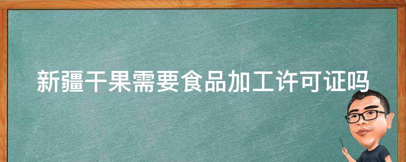 新疆干果需要食品加工许可证吗（新疆干果需要食品加工许可证吗现在）