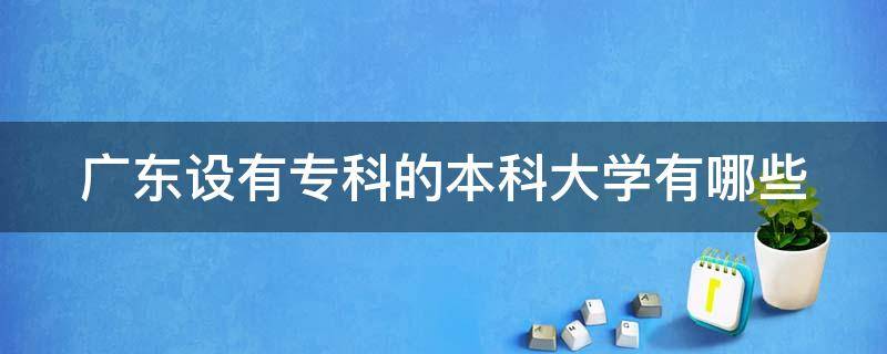 广东设有专科的本科大学有哪些 广东设有专科的本科大学有哪些专业