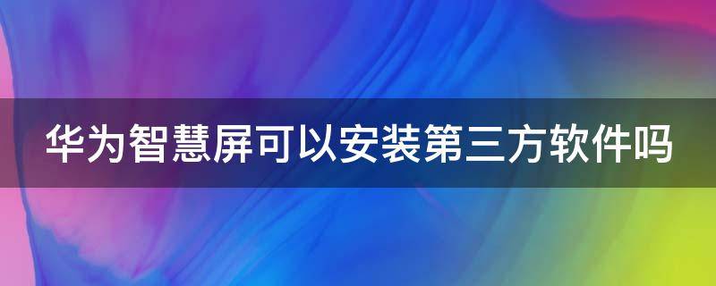 华为智慧屏可以安装第三方软件吗 华为智慧屏能安装第三方软件吗