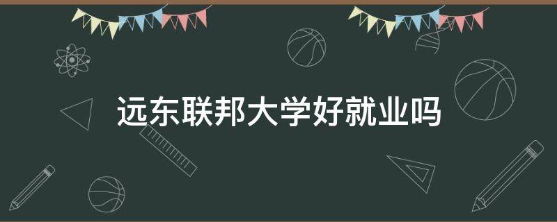 远东联邦大学好就业吗（俄罗斯远东联邦大学好毕业吗）