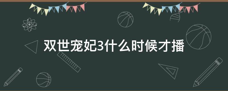 双世宠妃3什么时候才播 双世宠妃3几月几日播