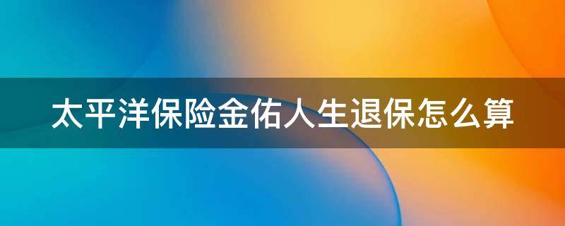 太平洋保险金佑人生退保怎么算 太平洋保险金佑人生退保怎么算交了4年