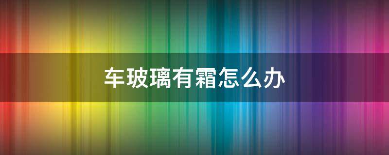 车玻璃有霜怎么办 车上玻璃有霜怎么办