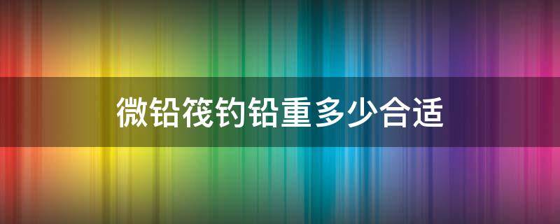 微铅筏钓铅重多少合适 筏钓微铅钓法铅重多少