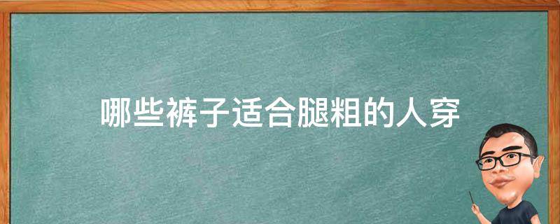 哪些裤子适合腿粗的人穿（什么裤子适合腿粗的人穿）