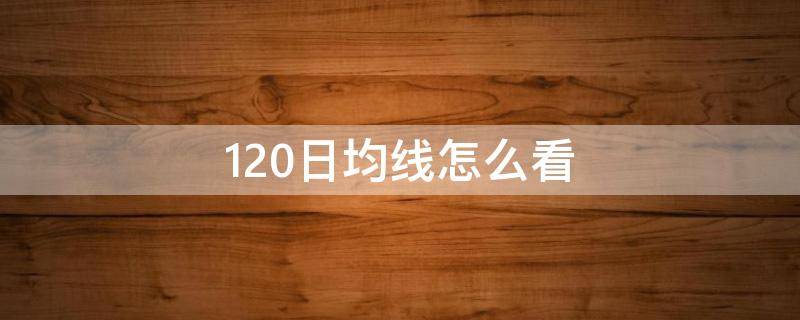 120日均线怎么看 成交量120日均线怎么看