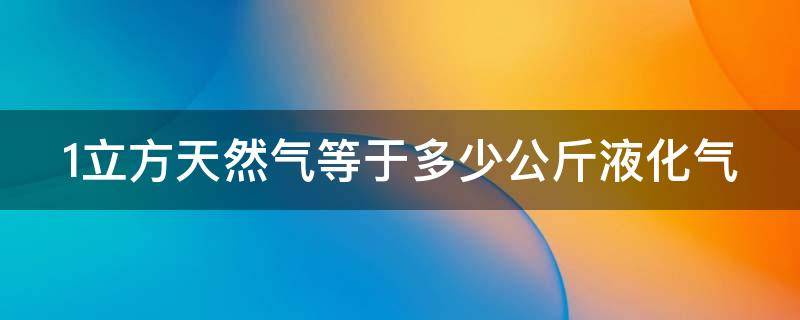 1立方天然气等于多少公斤液化气（1立方天然气等于多少公斤液化气重量）