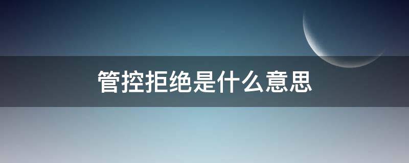 管控拒绝是什么意思 什么叫管控拒绝