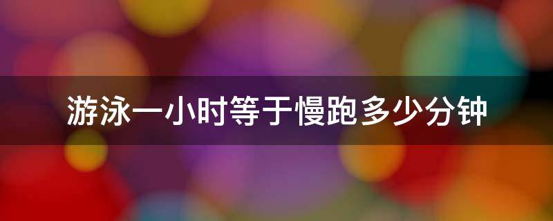 游泳一小时等于慢跑多少分钟（游泳半小时等于跑步）