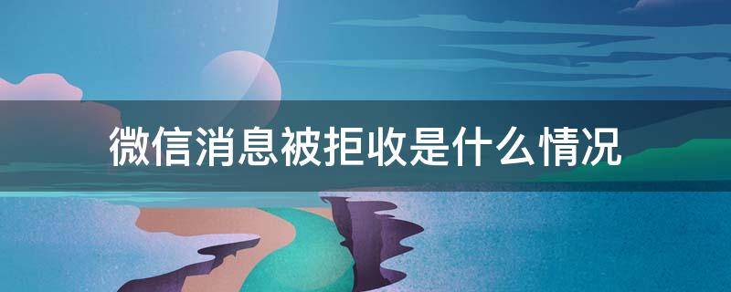 微信消息被拒收是什么情况（微信消息发出被拒收什么情况）