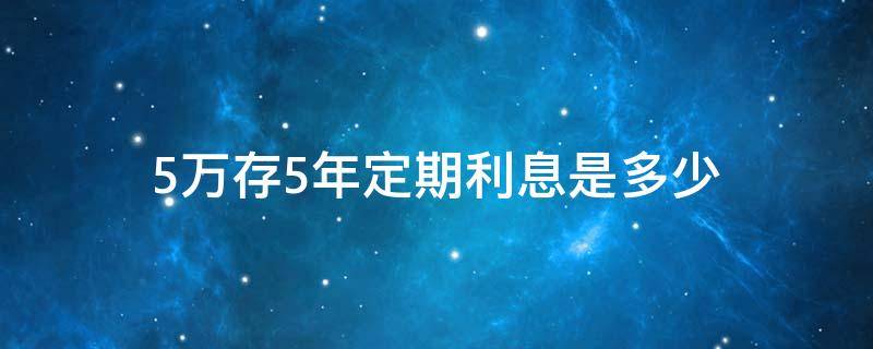 5万存5年定期利息是多少 5万存5年定期利息是多少农村信用社