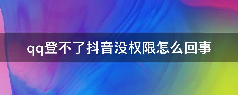 qq登不了抖音没权限怎么回事 抖音登不了qq有权限怎么办