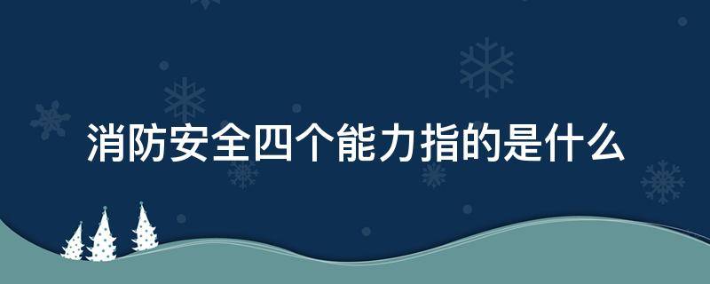 消防安全四个能力指的是什么 消防安全四个能力指的是什么意思