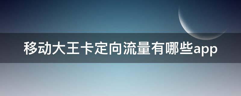 移动大王卡定向流量有哪些app（移动大王卡定向流量有哪些）