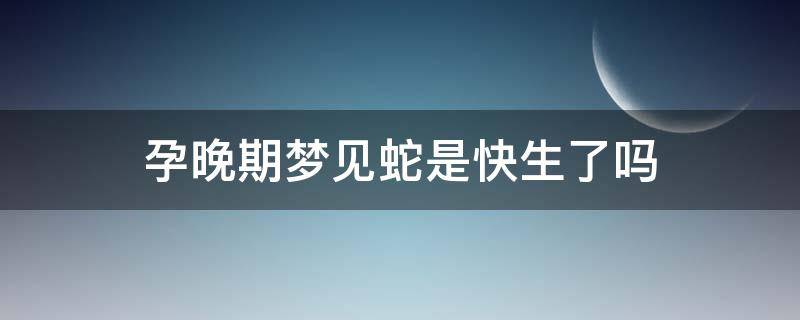 孕晚期梦见蛇是快生了吗（快生了梦到蛇什么预兆）