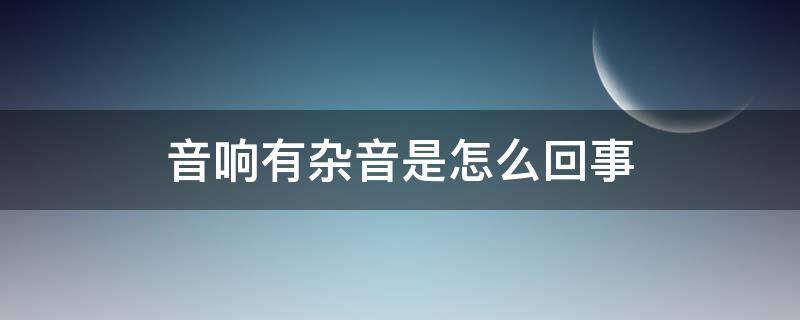 音响有杂音是怎么回事 音响有杂音是怎么回事?