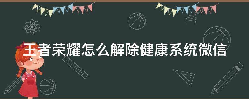 王者荣耀怎么解除健康系统微信 王者微信怎么解除健康时间