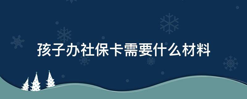 孩子办社保卡需要什么材料 办孩子社保卡需要什么资料