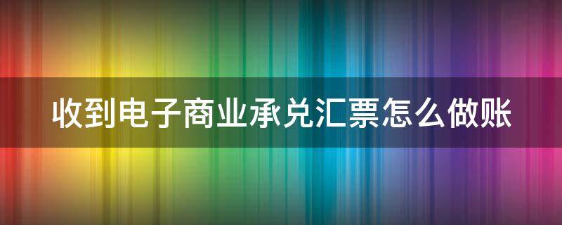 收到电子商业承兑汇票怎么做账 收到商业电子承兑怎么用