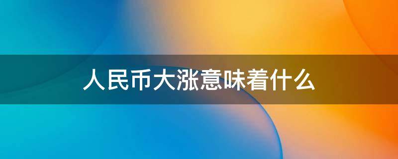 人民币大涨意味着什么（人民币狂涨意味着什么）