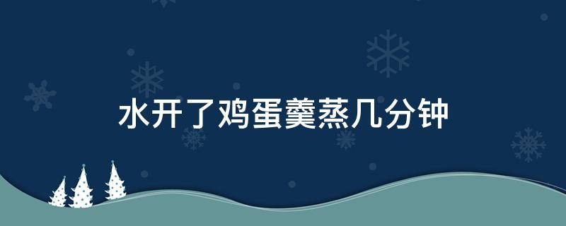 水开了鸡蛋羹蒸几分钟 水开后鸡蛋羹蒸几分钟