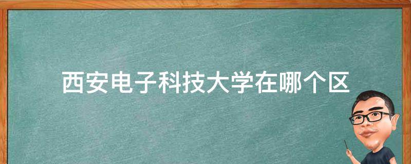 西安电子科技大学在哪个区 西安市电子科技大学属于哪个区