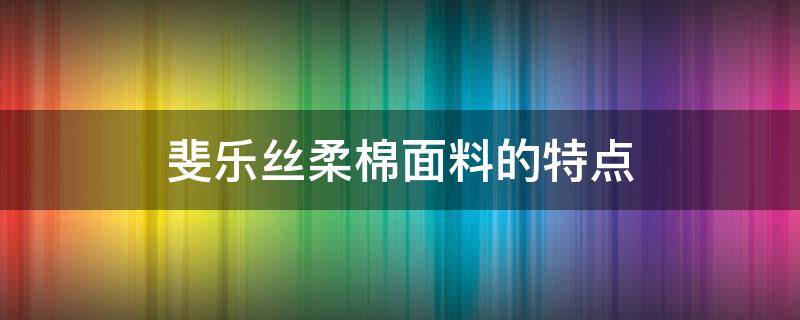 斐乐丝柔棉面料的特点 斐乐丝光棉