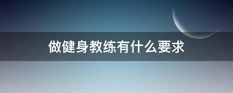 做健身教练有什么要求（做健身教练要什么条件）