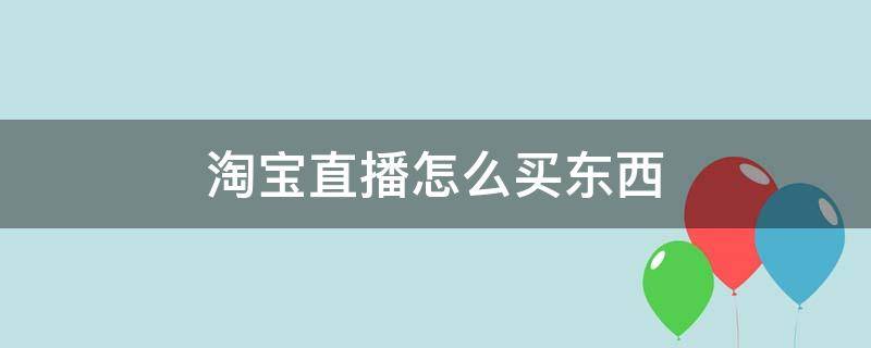 淘宝直播怎么买东西 淘宝直播怎么买东西如何拍