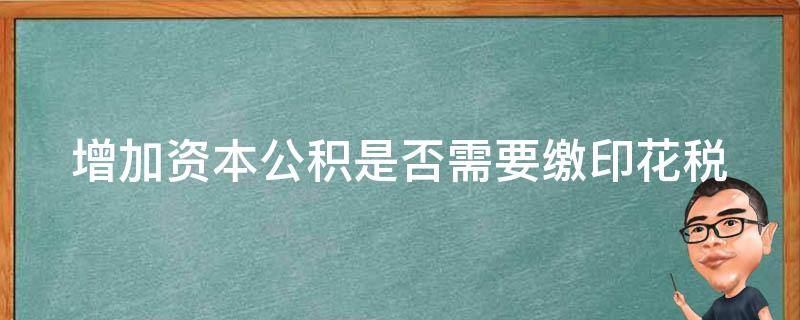 增加资本公积是否需要缴印花税 增加资本公积是否需要缴印花税和增值税