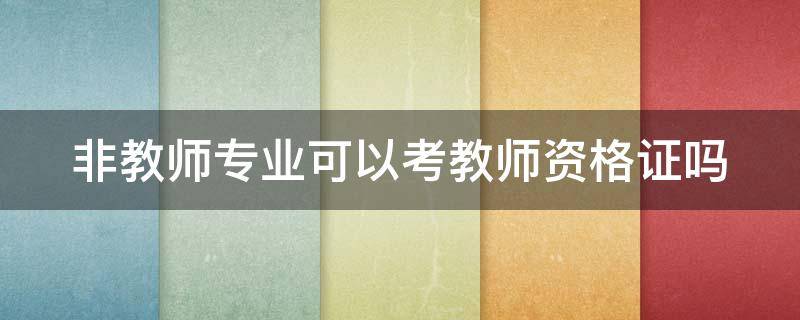 非教师专业可以考教师资格证吗 非教师专业可以考教师资格证吗河北大学