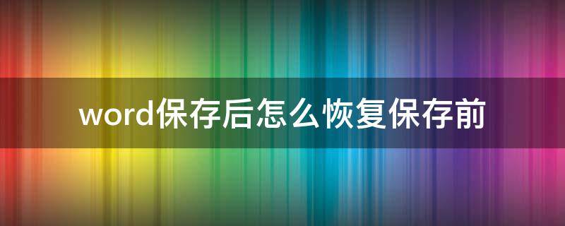 word保存后怎么恢复保存前 word文件怎么恢复到保存之前